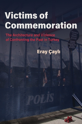 Victims of Commemoration: The Architecture and Violence of Confronting the Past in Turkey - Eray Çayli