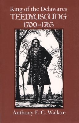 King of the Delawares: Teedyuscung, 1700-1763 - Anthony F. C. Wallace