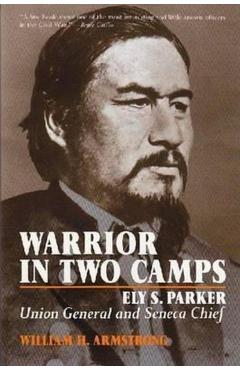 Warrior in Two Camps: Ely S. Parker, Union General and Seneca Chief - William Armstrong