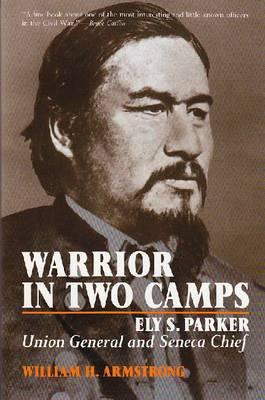 Warrior in Two Camps: Ely S. Parker, Union General and Seneca Chief - William Armstrong