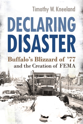 Declaring Disaster: Buffalo's Blizzard of '77 and the Creation of Fema - Timothy W. Kneeland