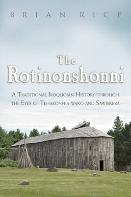 The Rotinonshonni: A Traditional Iroquoian History Through the Eyes of Teharonhia: Wako and Sawiskera - Brian Rice