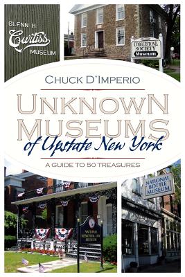 Unknown Museums of Upstate New York: A Guide to 50 Treasures - Chuck D'imperio