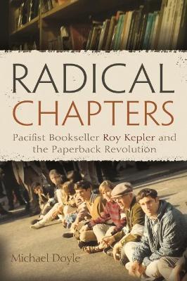 Radical Chapters: Pacifist Bookseller Roy Kepler and the Paperback Revolution - Michael Doyle