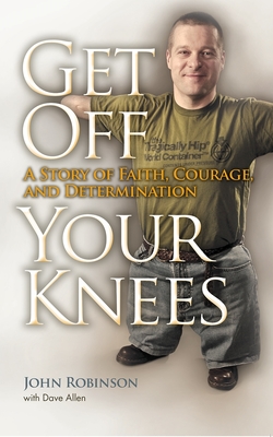 Get Off Your Knees: A Story of Faith, Courage, and Determination - John Robinson