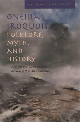 Oneida Iroquois Folklore, Myth, and History: New York Oral Narrative from the Notes of H. E. Allen and Others - Anthony Wonderley