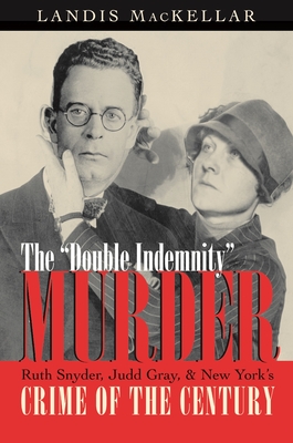 The Double Indemnity Murder: Ruth Snyder, Judd Gray, and New York's Crime of the Century - Landis Mackellar