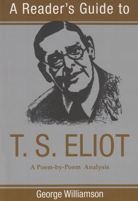 A Reader's Guide to T. S. Eliot: A Poem-By-Poem Analysis - George Williamson