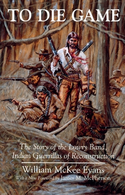 To Die Game: The Story of the Lowry Band, Indian Guerillas of Reconstruction - William Evans