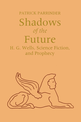 Shadows of Future: H. G. Wells, Science Fiction, and Prophecy - Patrick Parrinder