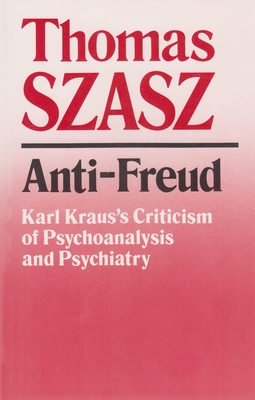 Anti-Freud: Karl Kraus's Criticism of Psycho-Analysis and Psychiatry - Thomas Szasz
