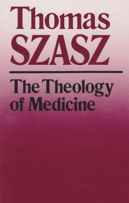 The Theology of Medicine: The Political-Philosophical Foundations of Medical Ethics - Thomas Szasz