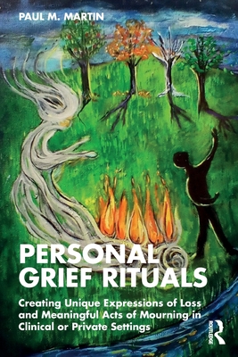 Personal Grief Rituals: Creating Unique Expressions of Loss and Meaningful Acts of Mourning in Clinical or Private Settings - Paul Martin