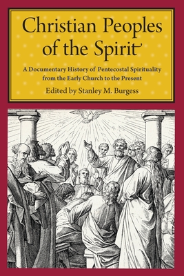 Christian Peoples of the Spirit: A Documentary History of Pentecostal Spirituality from the Early Church to the Present - Stanley M. Burgess