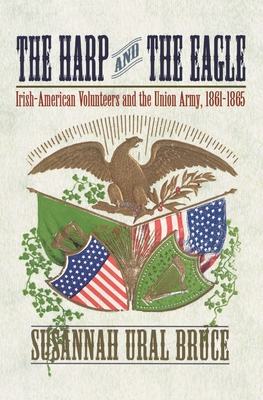 The Harp and the Eagle: Irish-American Volunteers and the Union Army, 1861-1865 - Susannah J. Ural