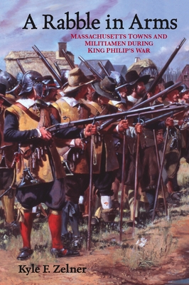 A Rabble in Arms: Massachusetts Towns and Militiamen During King Philipas War - Kyle F. Zelner