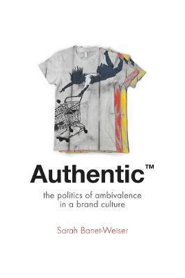 Authentic(tm): The Politics of Ambivalence in a Brand Culture - Sarah Banet-weiser