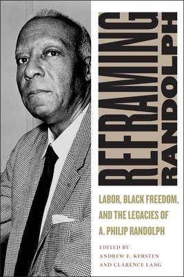 Reframing Randolph: Labor, Black Freedom, and the Legacies of A. Philip Randolph - Andrew E. Kersten