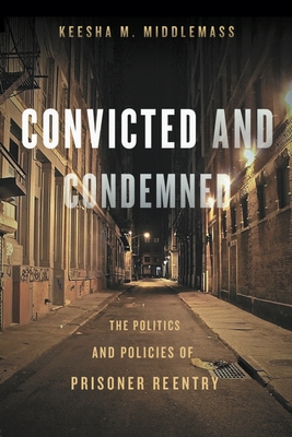 Convicted and Condemned: The Politics and Policies of Prisoner Reentry - Keesha Middlemass
