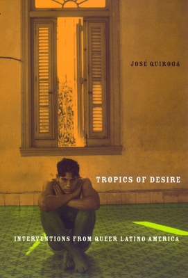Tropics of Desire: Interventions from Queer Latino America - Jose A. Quiroga