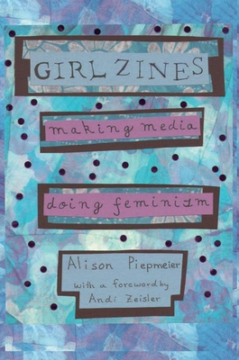Girl Zines: Making Media, Doing Feminism - Alison Piepmeier