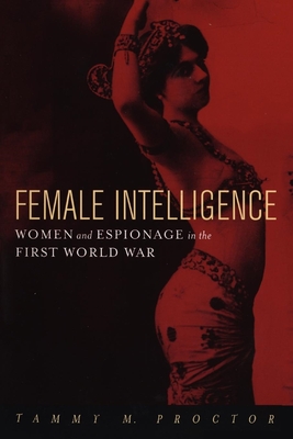 Female Intelligence: Women and Espionage in the First World War - Tammy M. Proctor