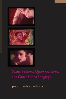 Sexual Futures, Queer Gestures, and Other Latina Longings - Juana María Rodríguez
