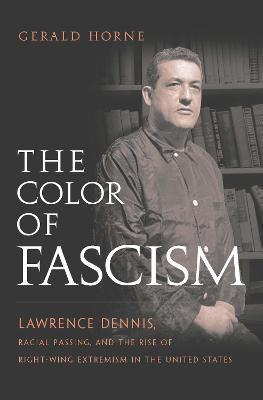 The Color of Fascism: Lawrence Dennis, Racial Passing, and the Rise of Right-Wing Extremism in the United States - Gerald Horne