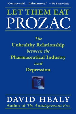 Let Them Eat Prozac: The Unhealthy Relationship Between the Pharmaceutical Industry and Depression - David Healy