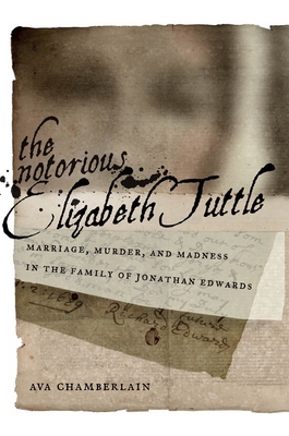 The Notorious Elizabeth Tuttle: Marriage, Murder, and Madness in the Family of Jonathan Edwards - Ava Chamberlain