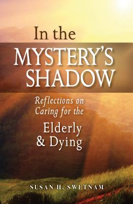 In the Mystery's Shadow: Reflections on Caring for the Elderly and Dying - Susan H. Swetnam