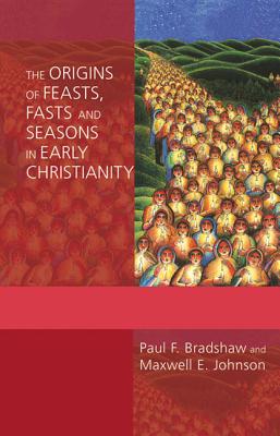 The Origins of Feasts, Fasts, and Seasons in Early Christianity - Paul F. Bradshaw
