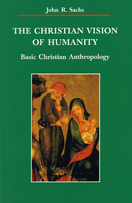 Christian Vision of Humanity: Basic Christian Anthropology - John R. Sachs