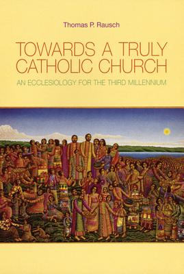 Towards a Truly Catholic Church: An Ecclesiology for the Third Millennium - Thomas P. Rausch