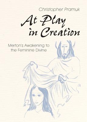At Play in Creation: Merton's Awakening to the Feminine Divine - Christopher Pramuk