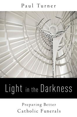 Light in the Darkness: Preparing Better Catholic Funerals - Paul Turner