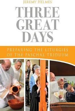 Three Great Days: Preparing the Liturgies of the Paschal Triduum - Jeremy Helmes