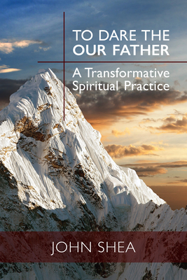 To Dare the Our Father: A Transformative Spiritual Practice - John Shea