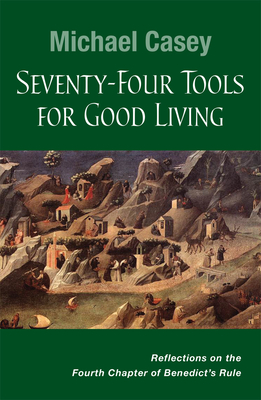 Seventy-Four Tools for Good Living: Reflections on the Fourth Chapter of Benedict's Rule - Michael Casey