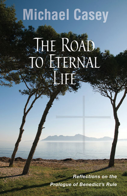 Road to Eternal Life: Reflections on the Prologue of Benedict's Rule - Michael Casey