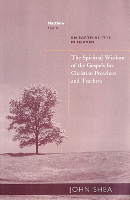 The Spiritual Wisdom of the Gospels for Christian Preachers and Teachers: On Earth as It Is in Heaven - Year A - John Shea