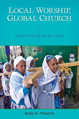 Local Worship, Global Church: Popular Religion and the Liturgy - Mark R. Francis