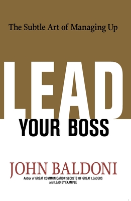 Lead Your Boss: The Subtle Art of Managing Up - John Baldoni