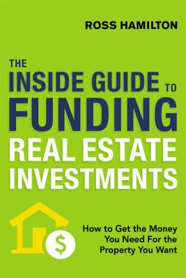 The Inside Guide to Funding Real Estate Investments: How to Get the Money You Need for the Property You Want - Ross Hamilton