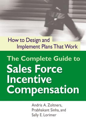 The Complete Guide to Sales Force Incentive Compensation: How to Design and Implement Plans That Work - Andris Zoltners