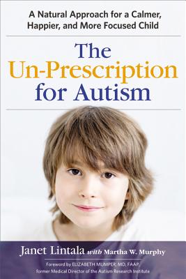 The Un-Prescription for Autism: A Natural Approach for a Calmer, Happier, and More Focused Child - Janet Lintala