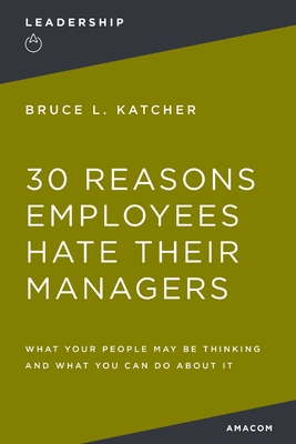 30 Reasons Employees Hate Their Managers: What Your People May Be Thinking and What You Can Do about It - Bruce Katcher