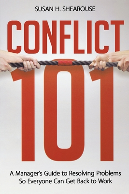 Conflict 101: A Manager's Guide to Resolving Problems So Everyone Can Get Back to Work - Susan H. Shearouse