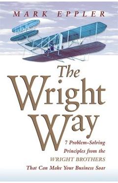 Coperta cărții 'Wright Way: 7 Problem-Solving Principles from the Wright Brothers That Can Make Your Business Soar - Mark Eppler'