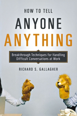 How to Tell Anyone Anything: Breakthrough Techniques for Handling Difficult Conversations at Work - Richard Gallagher